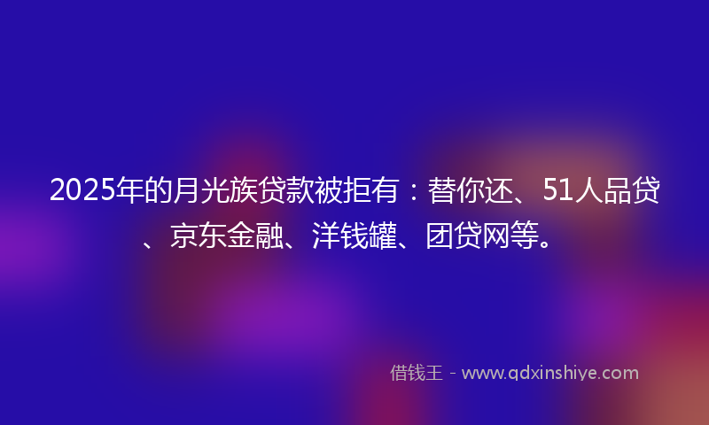 2025年的月光族贷款被拒有：替你还、51人品贷、京东金融、洋钱罐、团贷网等。