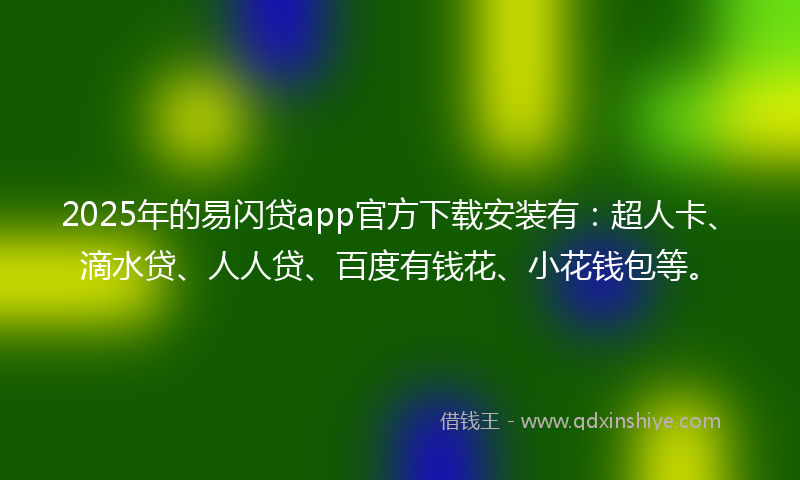 2025年的易闪贷app官方下载安装有：超人卡、滴水贷、人人贷、百度有钱花、小花钱包等。