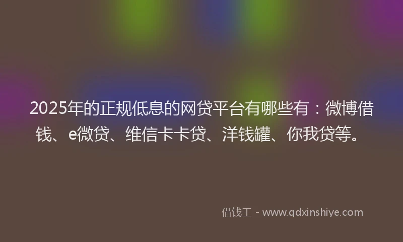 2025年的正规低息的网贷平台有哪些有：微博借钱、e微贷、维信卡卡贷、洋钱罐、你我贷等。