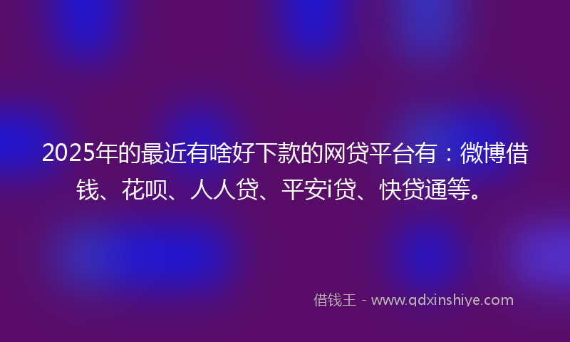2025年的最近有啥好下款的网贷平台有：微博借钱、花呗、人人贷、平安i贷、快贷通等。