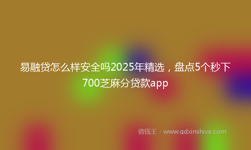 易融贷怎么样安全吗2025年精选，盘点5个秒下700芝麻分贷款app
