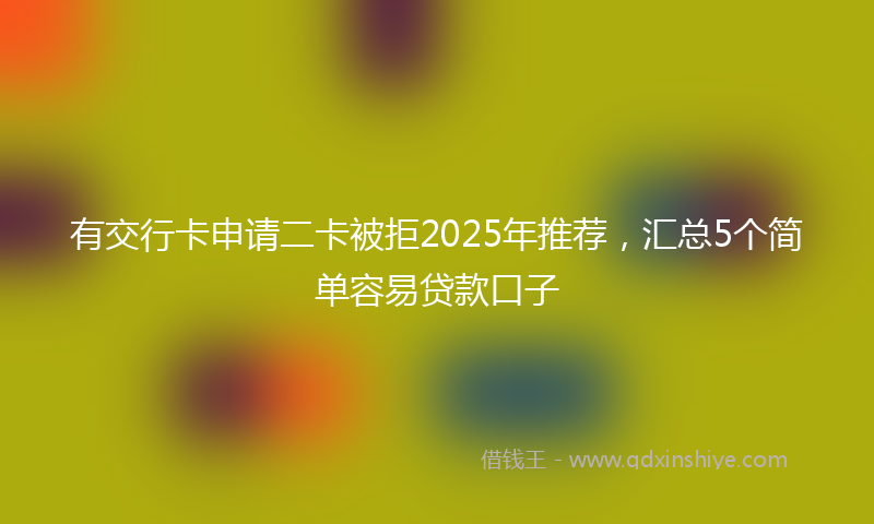 有交行卡申请二卡被拒2025年推荐，汇总5个简单容易贷款口子