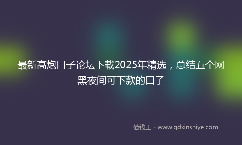 最新高炮口子论坛下载2025年精选，总结五个网黑夜间可下款的口子