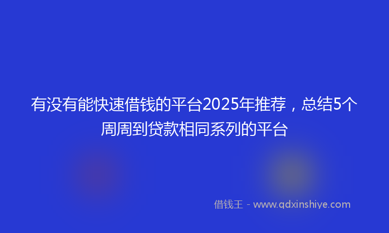 有没有能快速借钱的平台2025年推荐，总结5个周周到贷款相同系列的平台