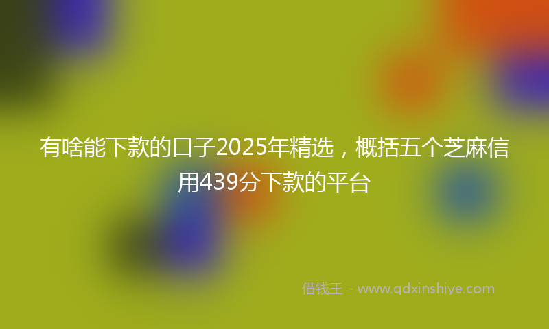 有啥能下款的口子2025年精选，概括五个芝麻信用439分下款的平台