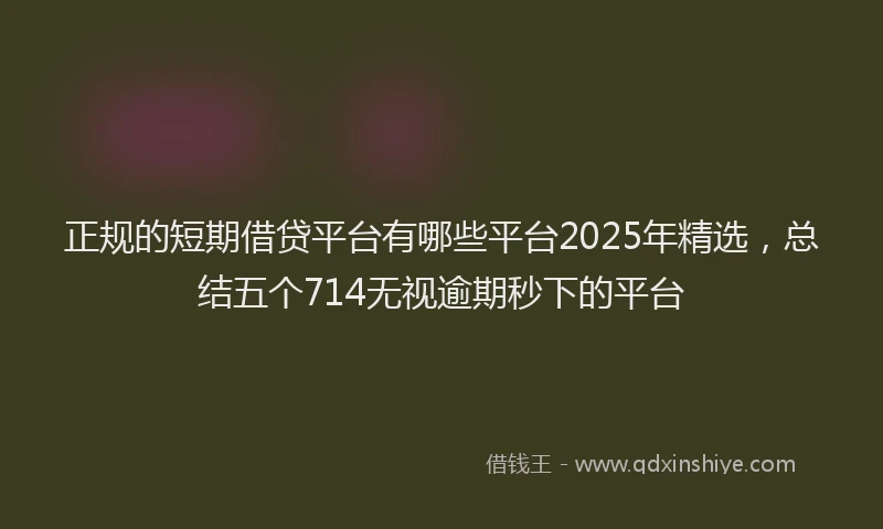 正规的短期借贷平台有哪些平台2025年精选，总结五个714无视逾期秒下的平台