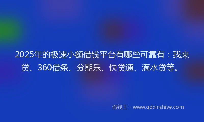 2025年的极速小额借钱平台有哪些可靠有：我来贷、360借条、分期乐、快贷通、滴水贷等。