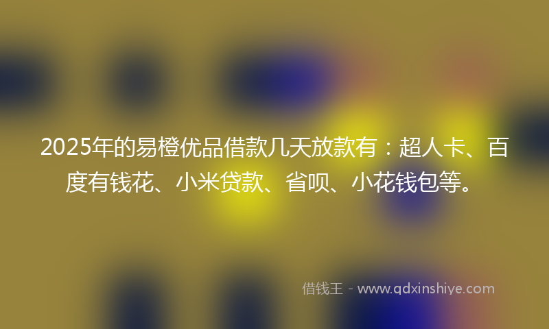 2025年的易橙优品借款几天放款有：超人卡、百度有钱花、小米贷款、省呗、小花钱包等。