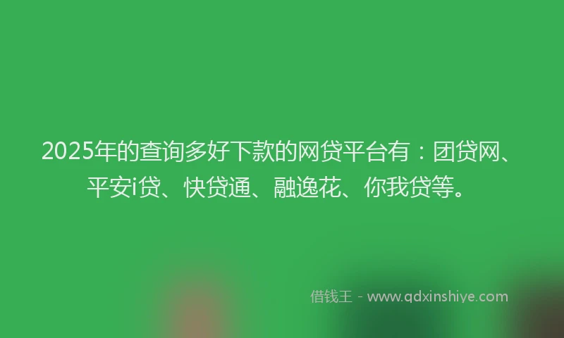 2025年的查询多好下款的网贷平台有：团贷网、平安i贷、快贷通、融逸花、你我贷等。