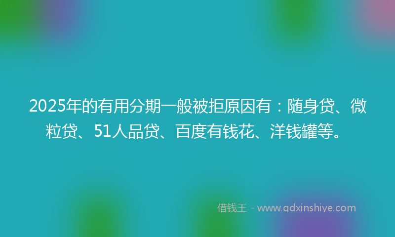 2025年的有用分期一般被拒原因有：随身贷、微粒贷、51人品贷、百度有钱花、洋钱罐等。
