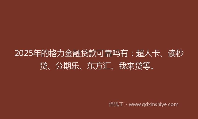 2025年的格力金融贷款可靠吗有：超人卡、读秒贷、分期乐、东方汇、我来贷等。