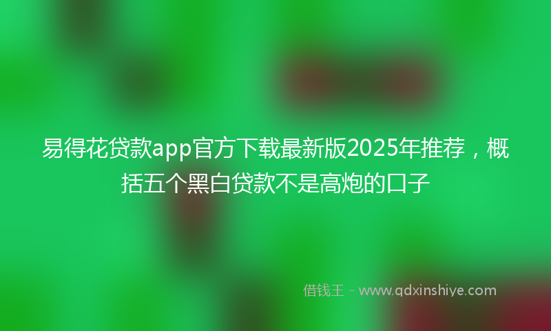 易得花贷款app官方下载最新版2025年推荐，概括五个黑白贷款不是高炮的口子