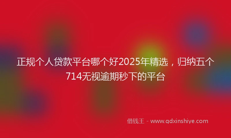 正规个人贷款平台哪个好2025年精选，归纳五个714无视逾期秒下的平台