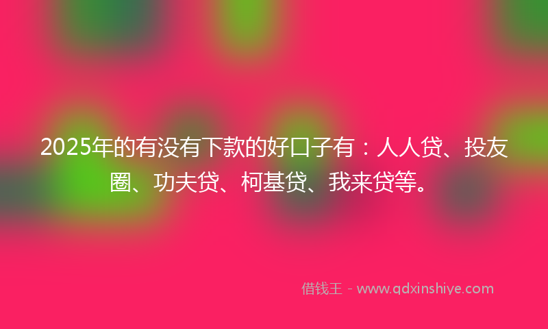 2025年的有没有下款的好口子有：人人贷、投友圈、功夫贷、柯基贷、我来贷等。