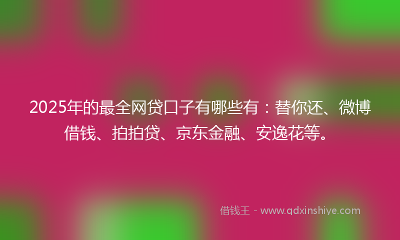 2025年的最全网贷口子有哪些有：替你还、微博借钱、拍拍贷、京东金融、安逸花等。
