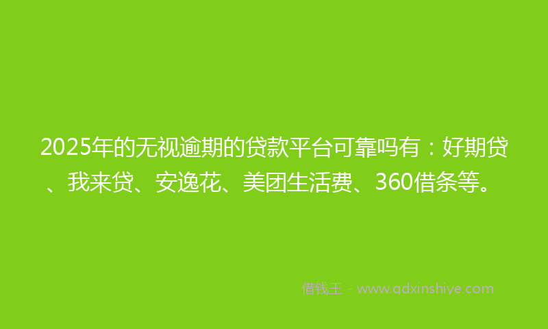 2025年的无视逾期的贷款平台可靠吗有：好期贷、我来贷、安逸花、美团生活费、360借条等。