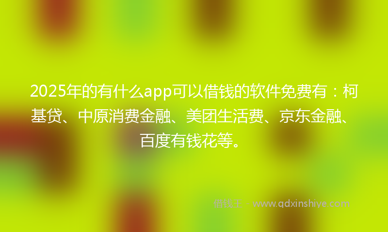 2025年的有什么app可以借钱的软件免费有：柯基贷、中原消费金融、美团生活费、京东金融、百度有钱花等。