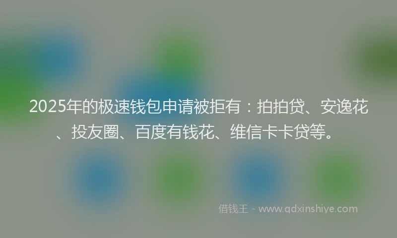 2025年的极速钱包申请被拒有：拍拍贷、安逸花、投友圈、百度有钱花、维信卡卡贷等。