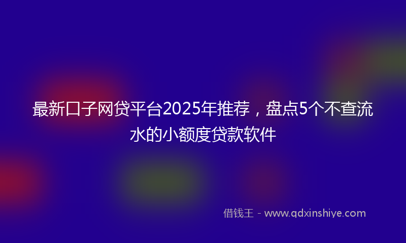 最新口子网贷平台2025年推荐，盘点5个不查流水的小额度贷款软件