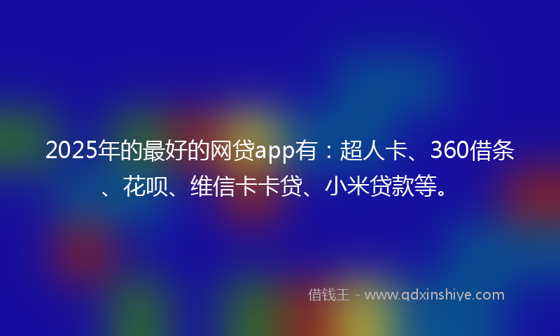 2025年的最好的网贷app有：超人卡、360借条、花呗、维信卡卡贷、小米贷款等。