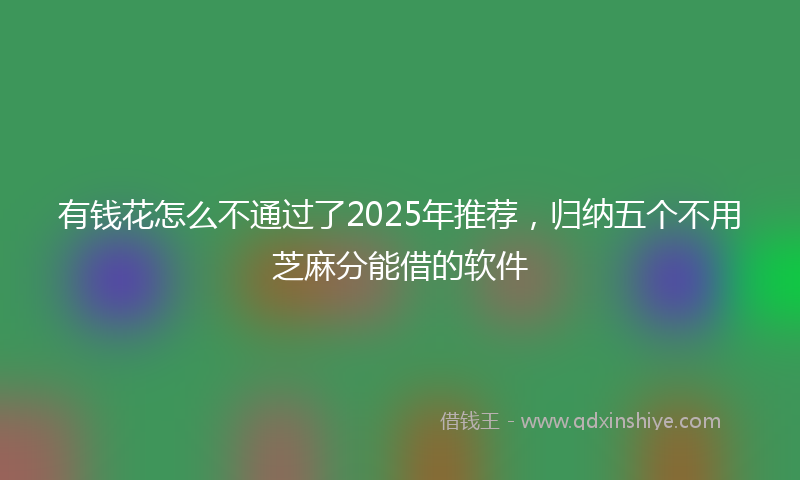 有钱花怎么不通过了2025年推荐，归纳五个不用芝麻分能借的软件
