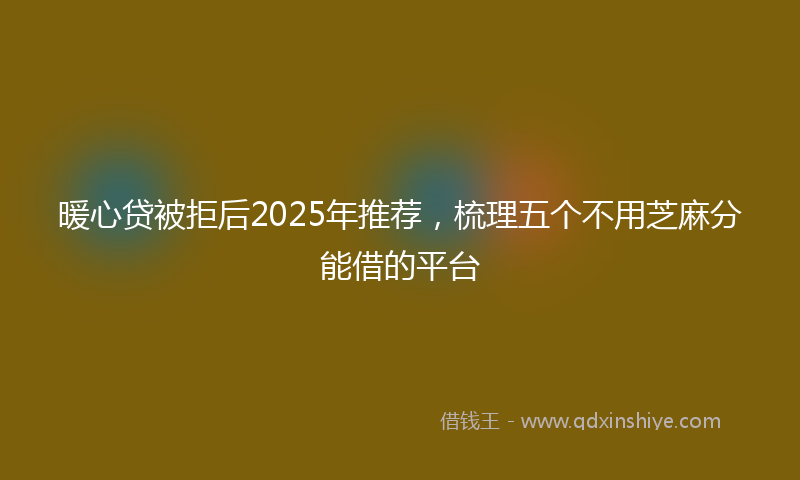 暖心贷被拒后2025年推荐，梳理五个不用芝麻分能借的平台