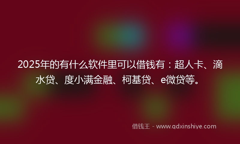 2025年的有什么软件里可以借钱有：超人卡、滴水贷、度小满金融、柯基贷、e微贷等。