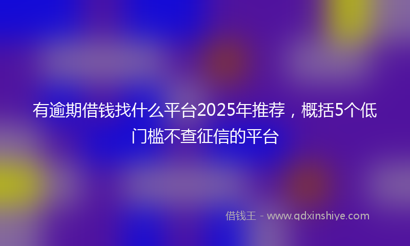 有逾期借钱找什么平台2025年推荐，概括5个低门槛不查征信的平台