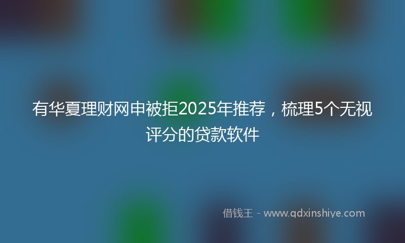 有华夏理财网申被拒2025年推荐，梳理5个无视评分的贷款软件