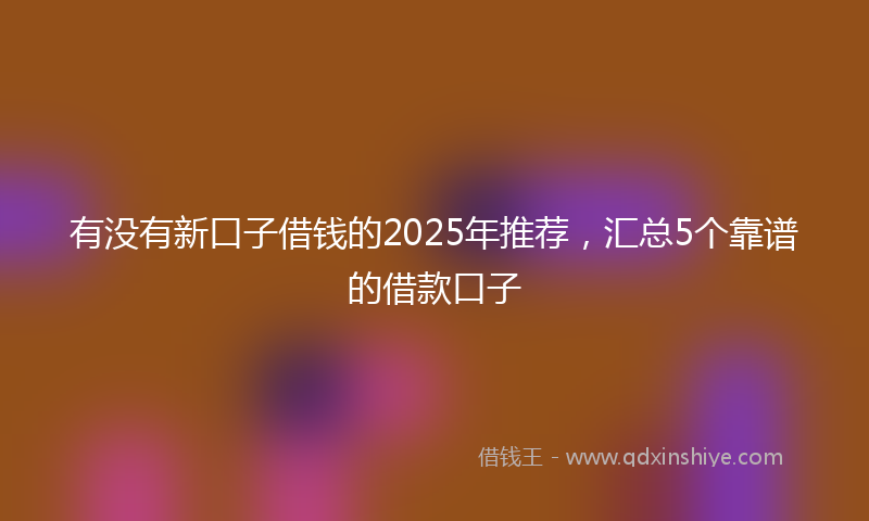 有没有新口子借钱的2025年推荐，汇总5个靠谱的借款口子