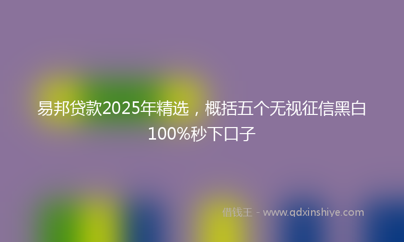 易邦贷款2025年精选，概括五个无视征信黑白100%秒下口子