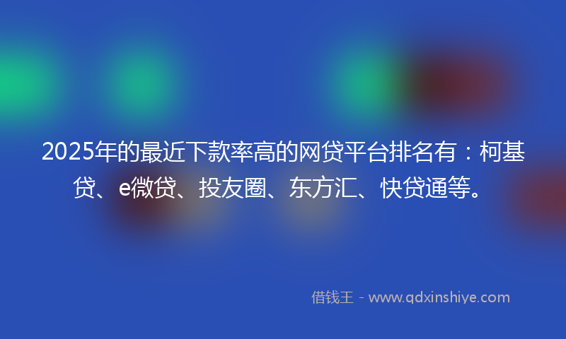 2025年的最近下款率高的网贷平台排名有：柯基贷、e微贷、投友圈、东方汇、快贷通等。