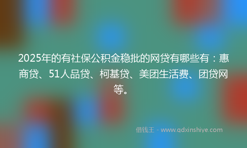 2025年的有社保公积金稳批的网贷有哪些有：惠商贷、51人品贷、柯基贷、美团生活费、团贷网等。
