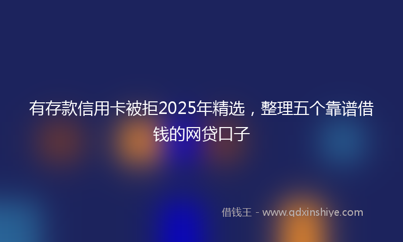 有存款信用卡被拒2025年精选，整理五个靠谱借钱的网贷口子