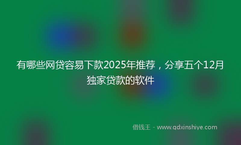 有哪些网贷容易下款2025年推荐，分享五个12月独家贷款的软件