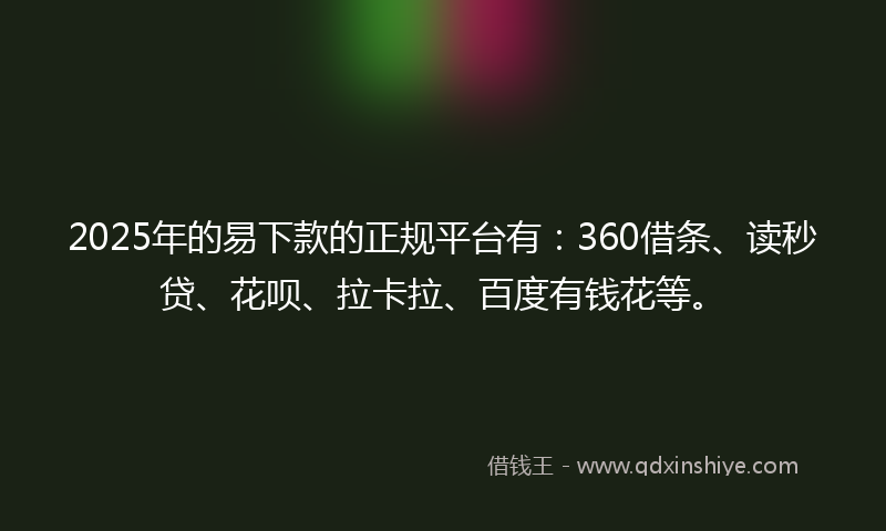 2025年的易下款的正规平台有：360借条、读秒贷、花呗、拉卡拉、百度有钱花等。