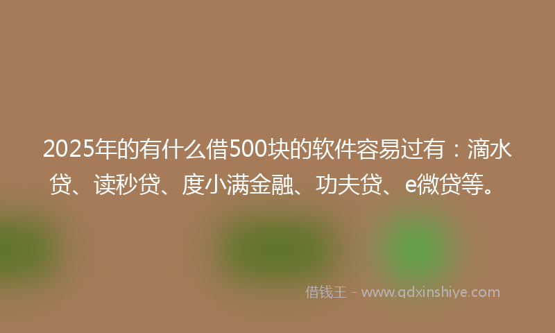 2025年的有什么借500块的软件容易过有：滴水贷、读秒贷、度小满金融、功夫贷、e微贷等。