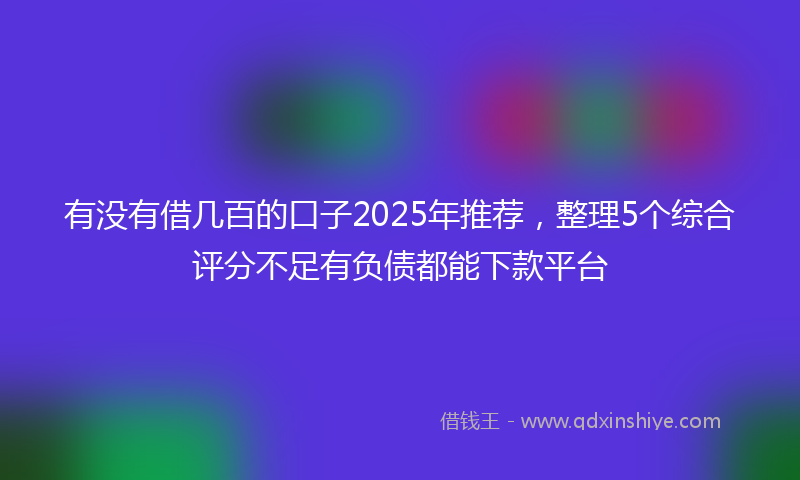 有没有借几百的口子2025年推荐，整理5个综合评分不足有负债都能下款平台