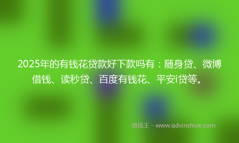 2025年的有钱花贷款好下款吗有：随身贷、微博借钱、读秒贷、百度有钱花、平安i贷等。