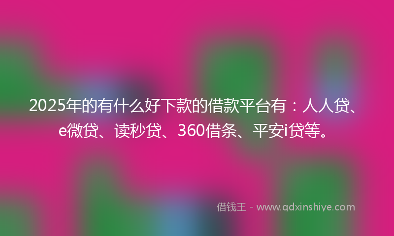 2025年的有什么好下款的借款平台有：人人贷、e微贷、读秒贷、360借条、平安i贷等。