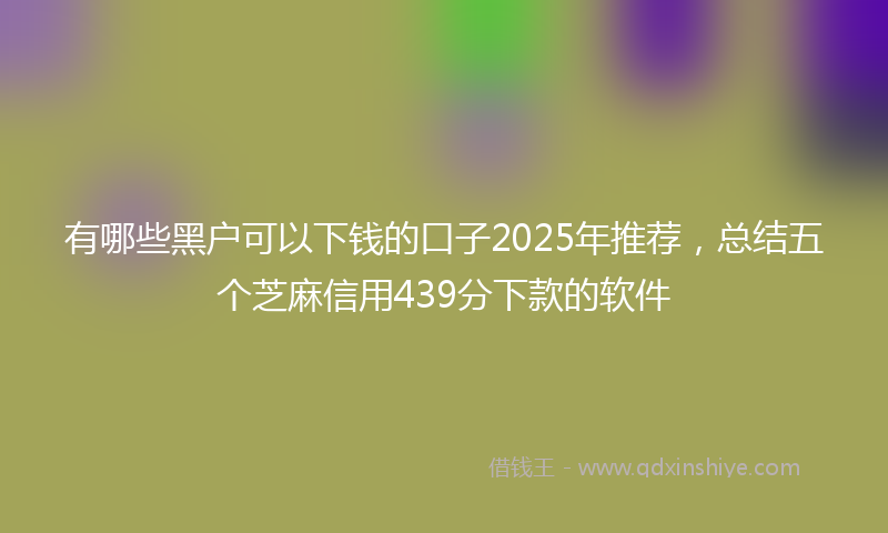 有哪些黑户可以下钱的口子2025年推荐，总结五个芝麻信用439分下款的软件