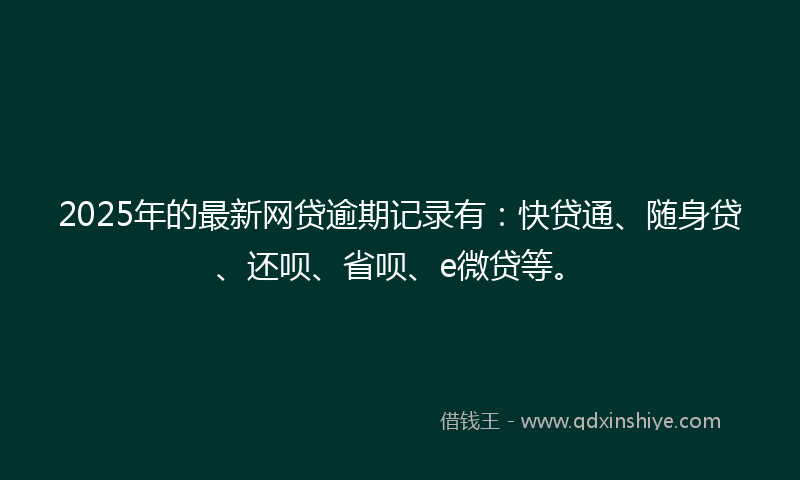 2025年的最新网贷逾期记录有：快贷通、随身贷、还呗、省呗、e微贷等。