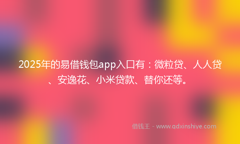 2025年的易借钱包app入口有：微粒贷、人人贷、安逸花、小米贷款、替你还等。