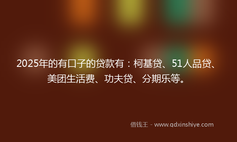 2025年的有口子的贷款有：柯基贷、51人品贷、美团生活费、功夫贷、分期乐等。