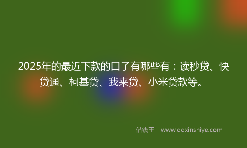 2025年的最近下款的口子有哪些有：读秒贷、快贷通、柯基贷、我来贷、小米贷款等。