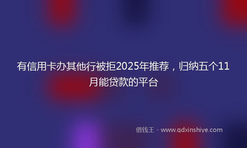 有信用卡办其他行被拒2025年推荐，归纳五个11月能贷款的平台