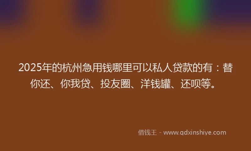 2025年的杭州急用钱哪里可以私人贷款的有：替你还、你我贷、投友圈、洋钱罐、还呗等。