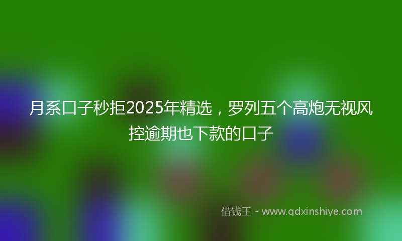 月系口子秒拒2025年精选，罗列五个高炮无视风控逾期也下款的口子