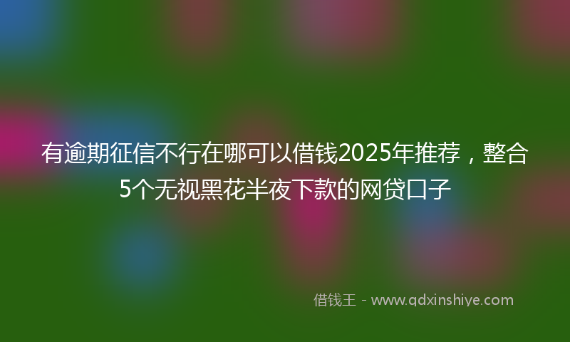 有逾期征信不行在哪可以借钱2025年推荐，整合5个无视黑花半夜下款的网贷口子