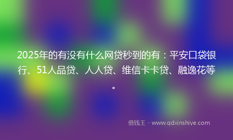 2025年的有没有什么网贷秒到的有：平安口袋银行、51人品贷、人人贷、维信卡卡贷、融逸花等。